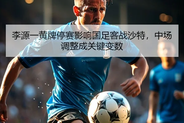 李源一黄牌停赛影响国足客战沙特，中场调整成关键变数